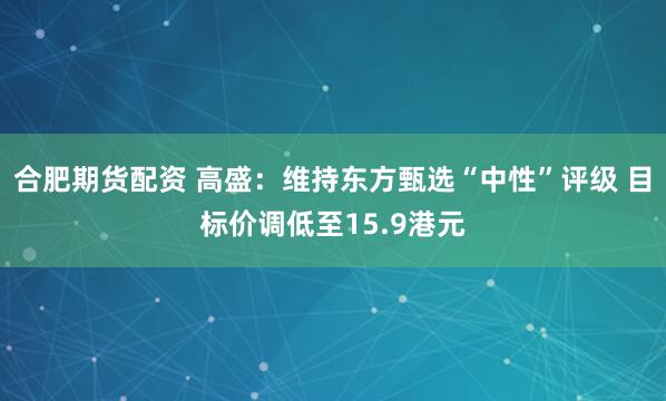 合肥期货配资 高盛：维持东方甄选“中性”评级 目标价调低至15.9港元