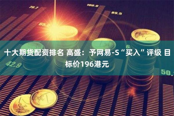 十大期货配资排名 高盛：予网易-S“买入”评级 目标价196港元