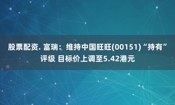 股票配资. 富瑞：维持中国旺旺(00151)“持有”评级 目标价上调至5.42港元