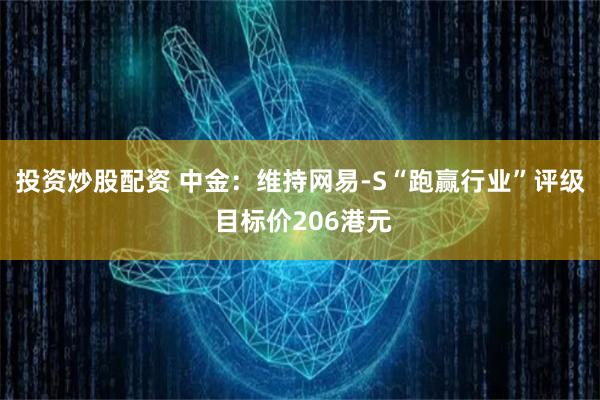 投资炒股配资 中金：维持网易-S“跑赢行业”评级 目标价206港元