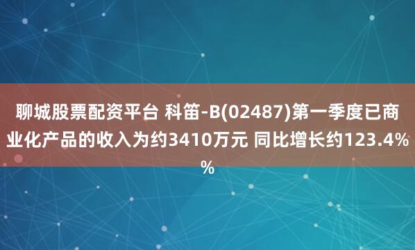 聊城股票配资平台 科笛-B(02487)第一季度已商业化产品的收入为约3410万元 同比增长约123.4%