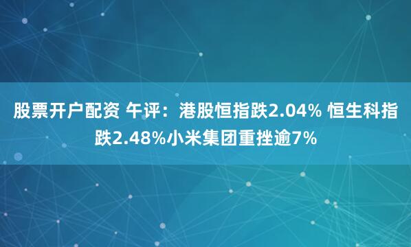 股票开户配资 午评：港股恒指跌2.04% 恒生科指跌2.48%小米集团重挫逾7%