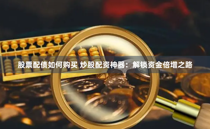 股票配债如何购买 炒股配资神器：解锁资金倍增之路