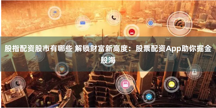 股指配资股市有哪些 解锁财富新高度：股票配资App助你掘金股海