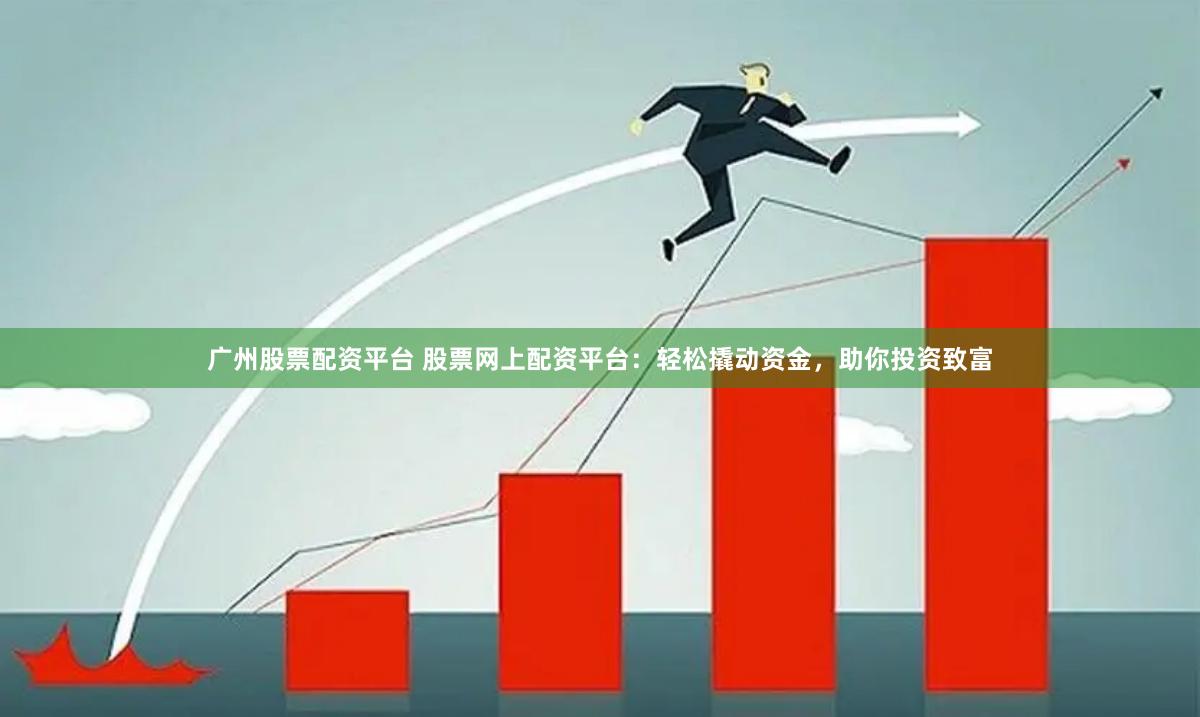 广州股票配资平台 股票网上配资平台：轻松撬动资金，助你投资致富