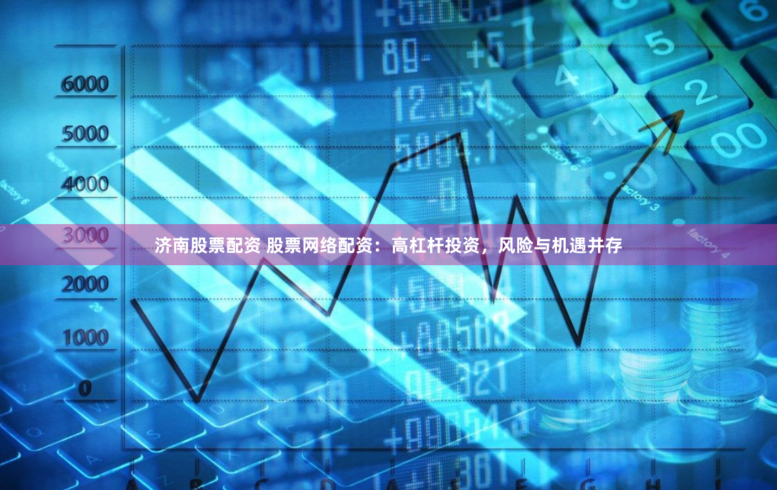 济南股票配资 股票网络配资：高杠杆投资，风险与机遇并存