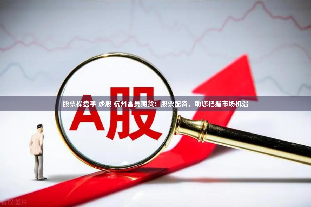 股票操盘手 炒股 杭州雷曼期货：股票配资，助您把握市场机遇