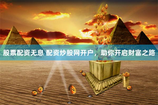 股票配资无息 配资炒股网开户，助你开启财富之路