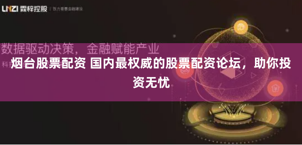 烟台股票配资 国内最权威的股票配资论坛，助你投资无忧