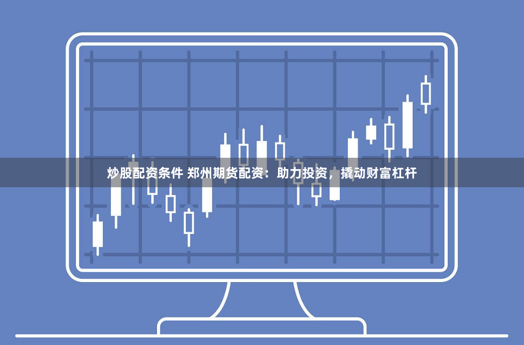 炒股配资条件 郑州期货配资：助力投资，撬动财富杠杆