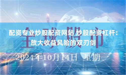 配资专业炒股配资网站 炒股配资杠杆:放大收益风险的双刃剑