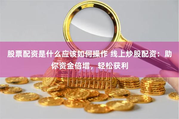 股票配资是什么应该如何操作 线上炒股配资:助你资金倍增,轻松获利