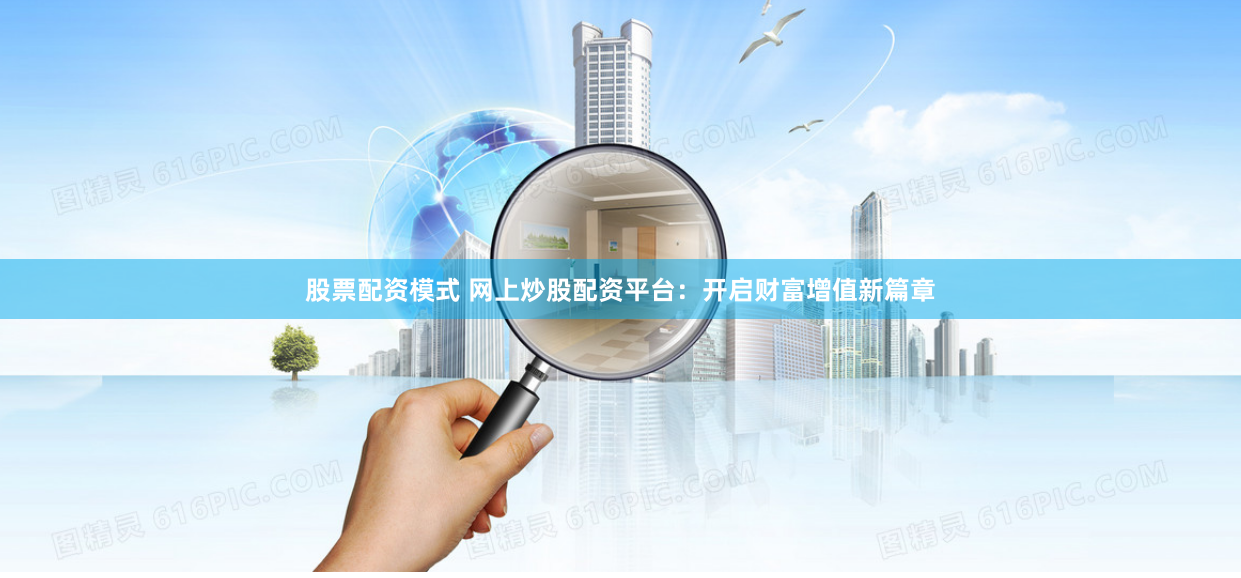 股票配资模式 网上炒股配资平台：开启财富增值新篇章