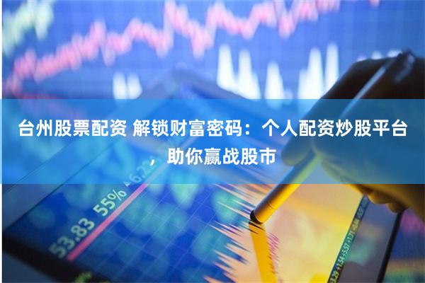 台州股票配资 解锁财富密码：个人配资炒股平台，助你赢战股市