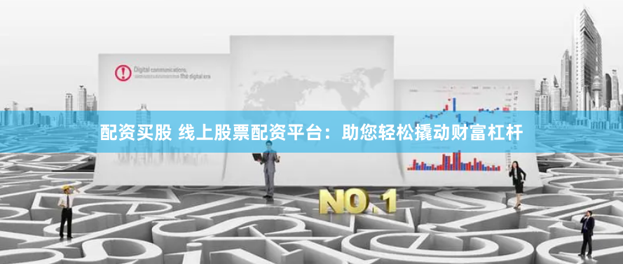 配资买股 线上股票配资平台：助您轻松撬动财富杠杆