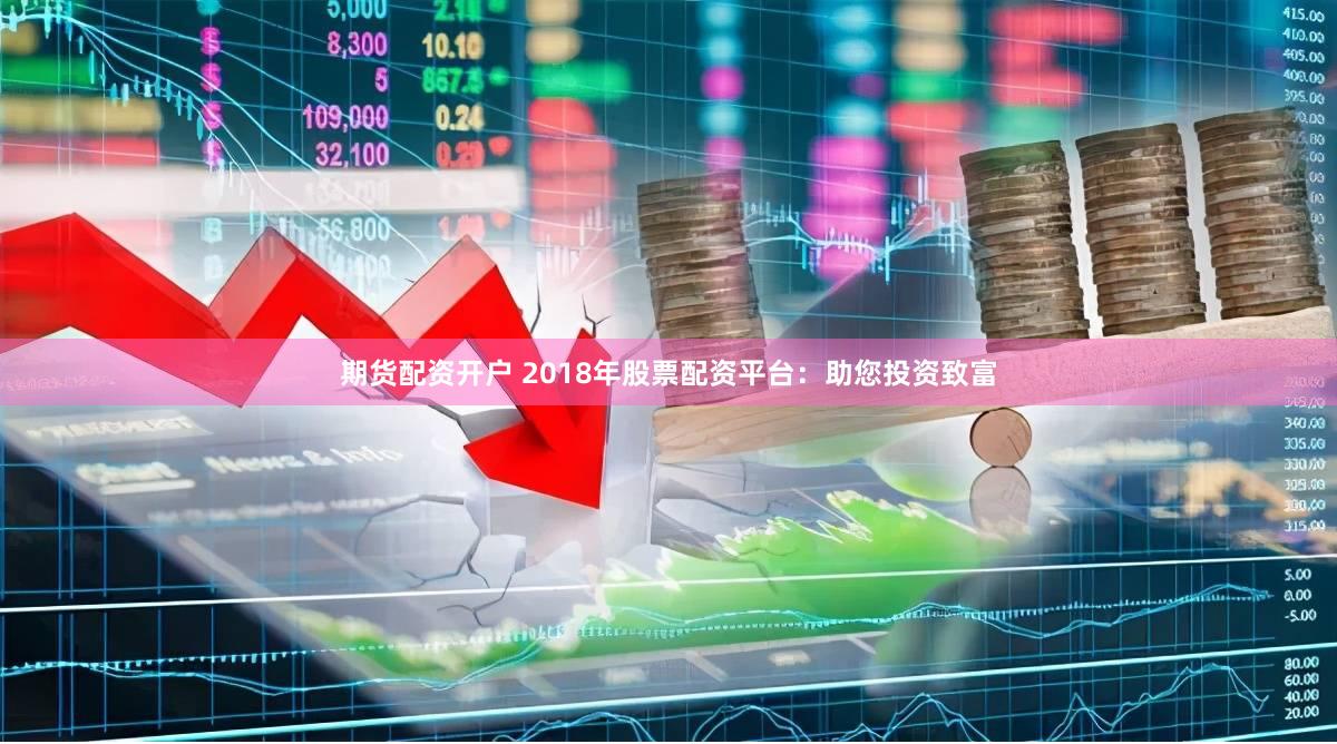 期货配资开户 2018年股票配资平台：助您投资致富