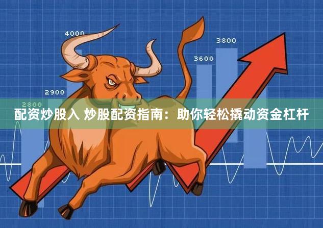 配资炒股入 炒股配资指南：助你轻松撬动资金杠杆