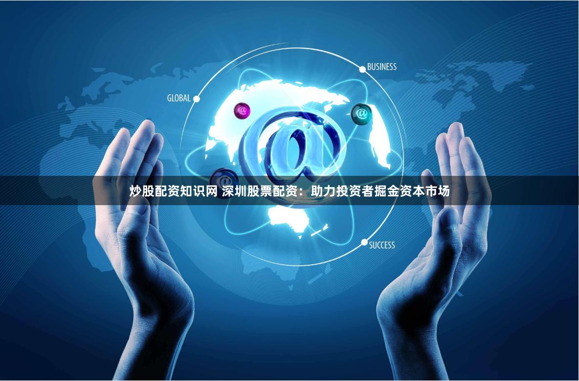 炒股配资知识网 深圳股票配资：助力投资者掘金资本市场