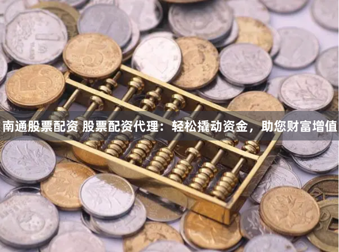 南通股票配资 股票配资代理：轻松撬动资金，助您财富增值