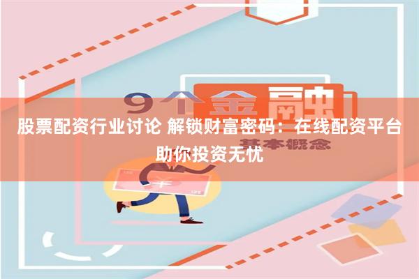 股票配资行业讨论 解锁财富密码：在线配资平台助你投资无忧