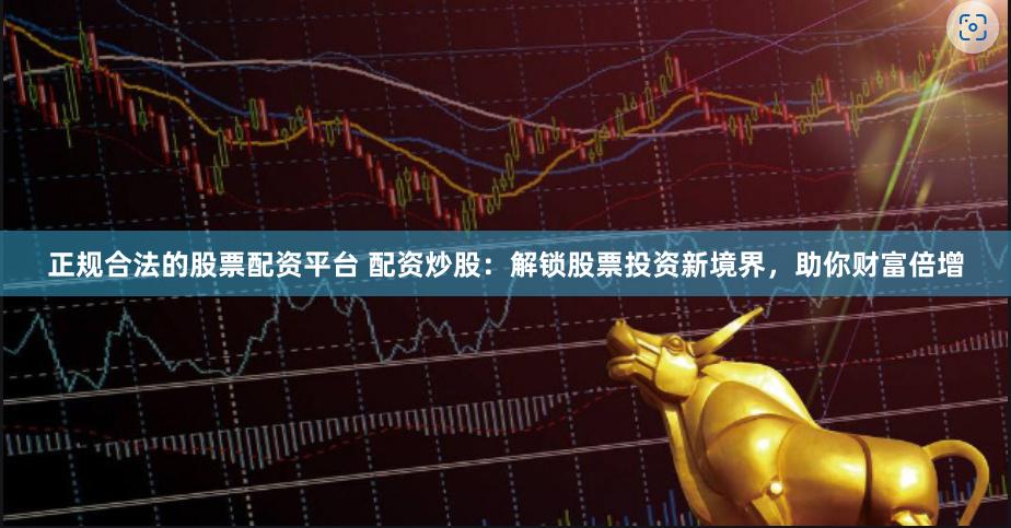 正规合法的股票配资平台 配资炒股：解锁股票投资新境界，助你财富倍增