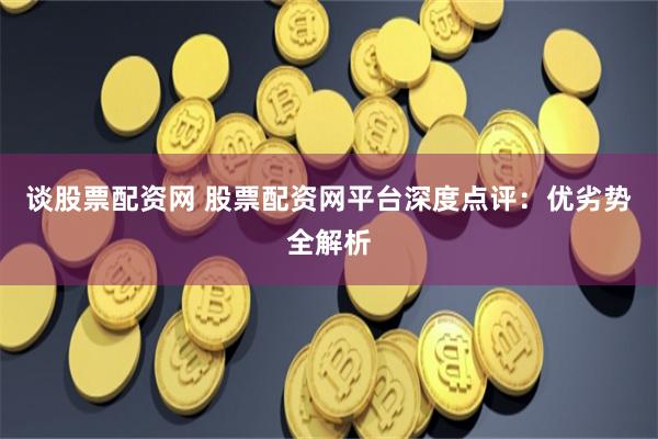 谈股票配资网 股票配资网平台深度点评：优劣势全解析