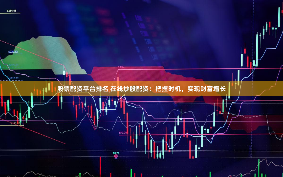 股票配资平台排名 在线炒股配资：把握时机，实现财富增长