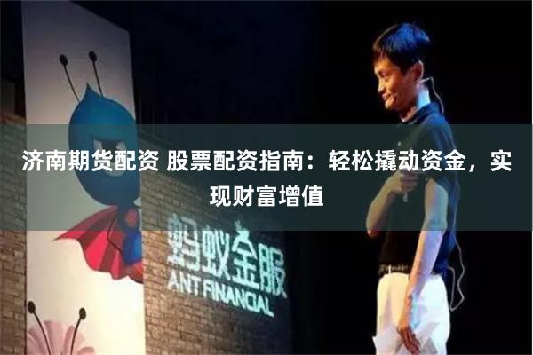 济南期货配资 股票配资指南：轻松撬动资金，实现财富增值