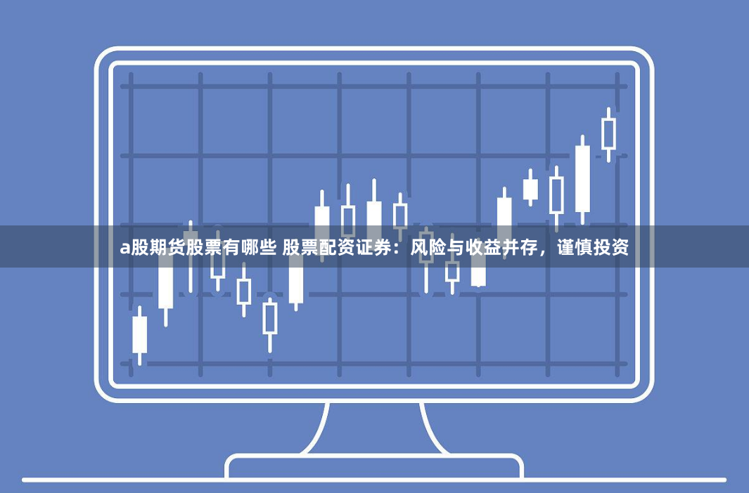 a股期货股票有哪些 股票配资证券：风险与收益并存，谨慎投资