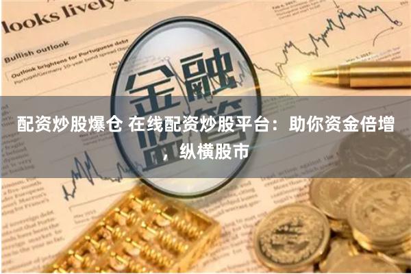 配资炒股爆仓 在线配资炒股平台：助你资金倍增，纵横股市