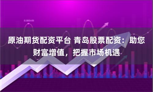原油期货配资平台 青岛股票配资：助您财富增值，把握市场机遇