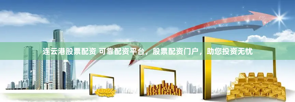 连云港股票配资 可靠配资平台，股票配资门户，助您投资无忧