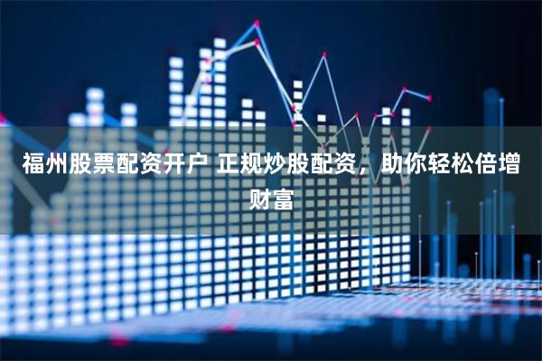 福州股票配资开户 正规炒股配资，助你轻松倍增财富