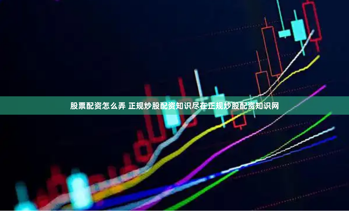 股票配资怎么弄 正规炒股配资知识尽在正规炒股配资知识网