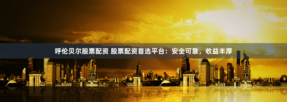 呼伦贝尔股票配资 股票配资首选平台：安全可靠，收益丰厚