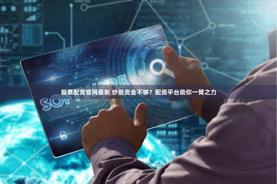 股票配资官网最新 炒股资金不够？配资平台助你一臂之力