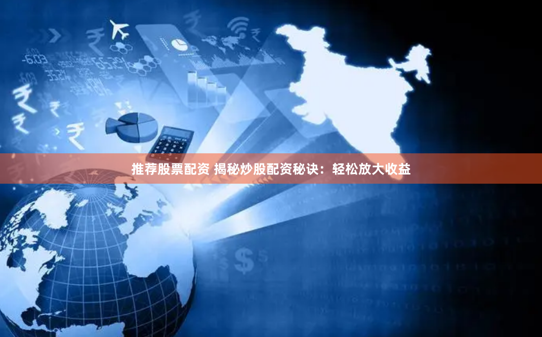 推荐股票配资 揭秘炒股配资秘诀：轻松放大收益