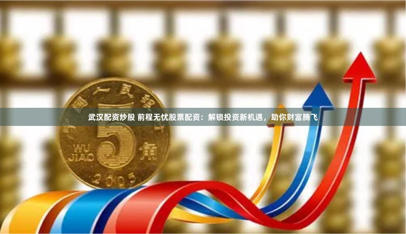武汉配资炒股 前程无忧股票配资：解锁投资新机遇，助你财富腾飞