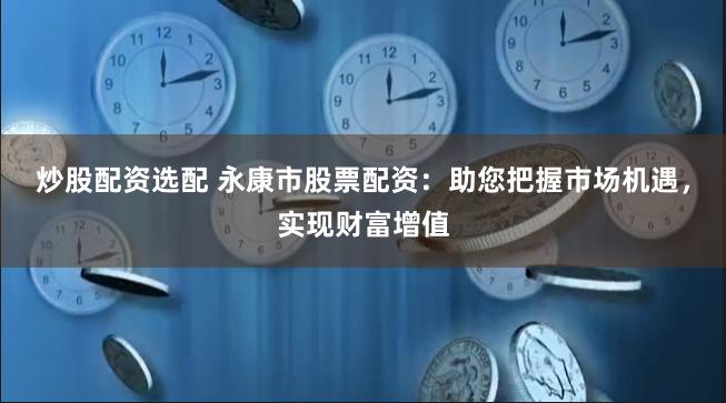 炒股配资选配 永康市股票配资：助您把握市场机遇，实现财富增值