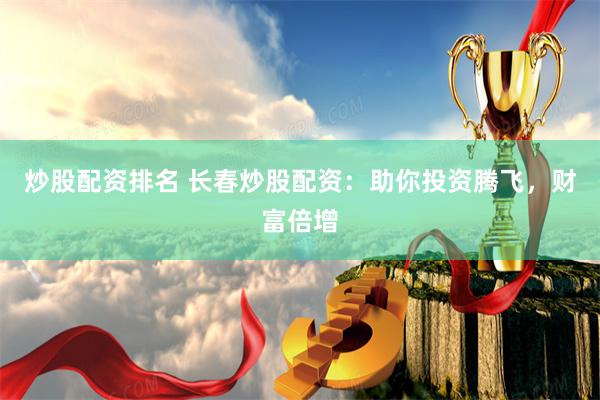 炒股配资排名 长春炒股配资：助你投资腾飞，财富倍增
