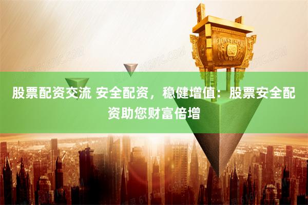 股票配资交流 安全配资，稳健增值：股票安全配资助您财富倍增