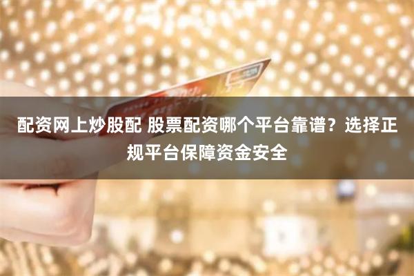 配资网上炒股配 股票配资哪个平台靠谱？选择正规平台保障资金安全