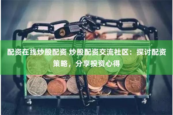 配资在线炒股配资 炒股配资交流社区：探讨配资策略，分享投资心得