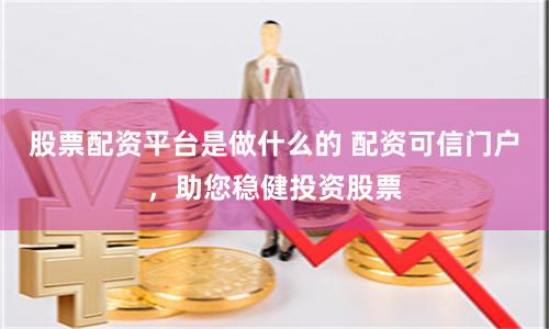 股票配资平台是做什么的 配资可信门户，助您稳健投资股票