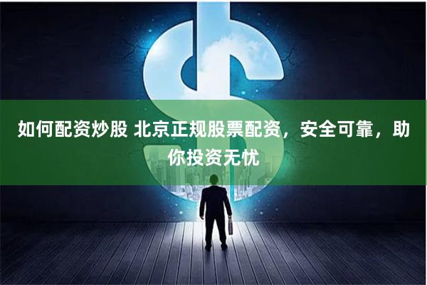 如何配资炒股 北京正规股票配资，安全可靠，助你投资无忧