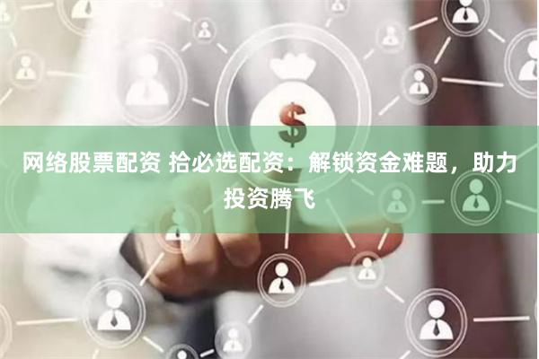 网络股票配资 拾必选配资：解锁资金难题，助力投资腾飞