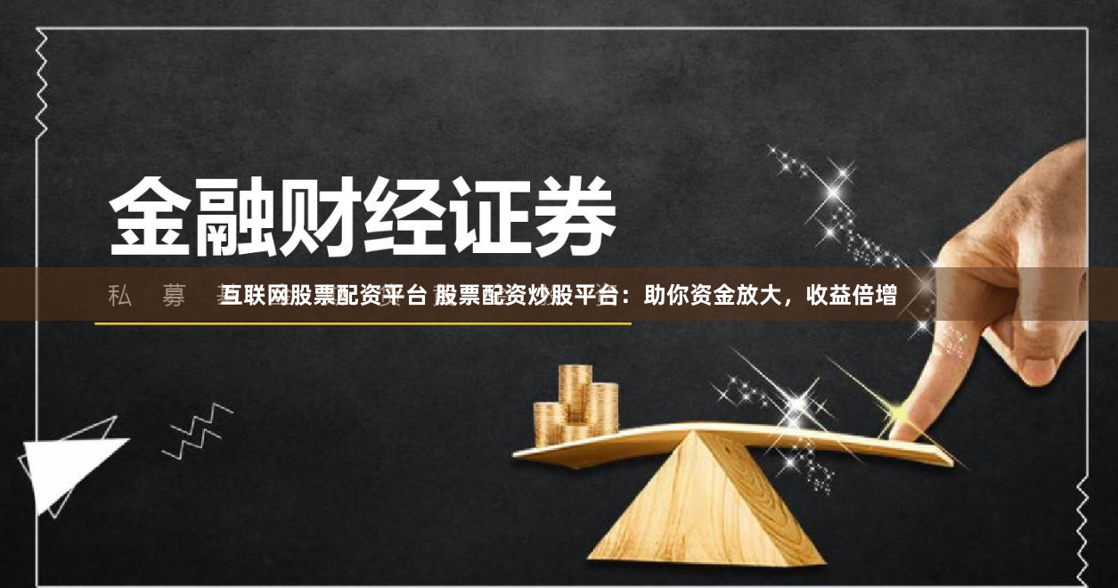 互联网股票配资平台 股票配资炒股平台：助你资金放大，收益倍增