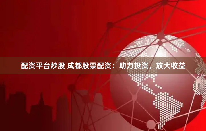配资平台炒股 成都股票配资：助力投资，放大收益