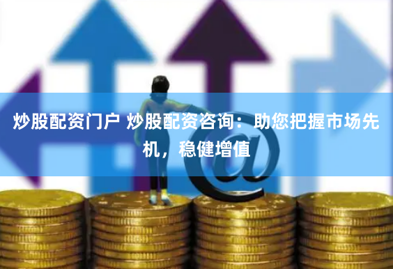 炒股配资门户 炒股配资咨询：助您把握市场先机，稳健增值
