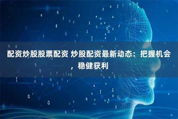 配资炒股股票配资 炒股配资最新动态：把握机会，稳健获利